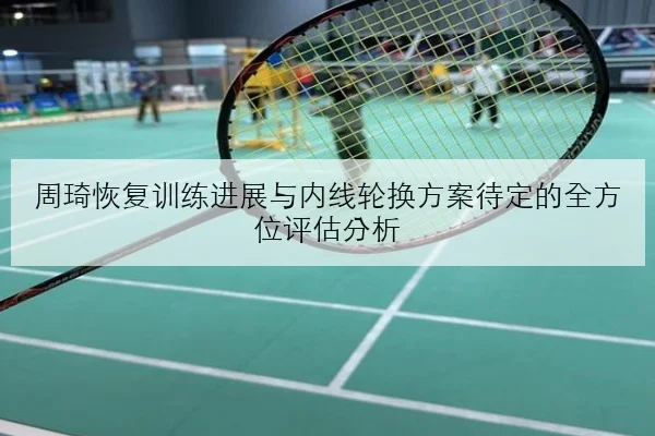 周琦恢复训练进展与内线轮换方案待定的全方位评估分析